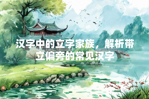汉字中的立字家族，解析带立偏旁的常见汉字