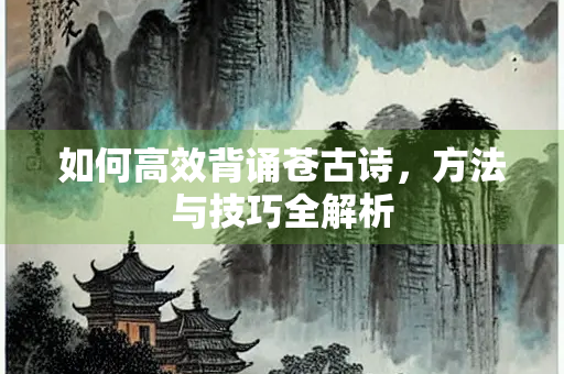 如何高效背诵苍古诗，方法与技巧全解析