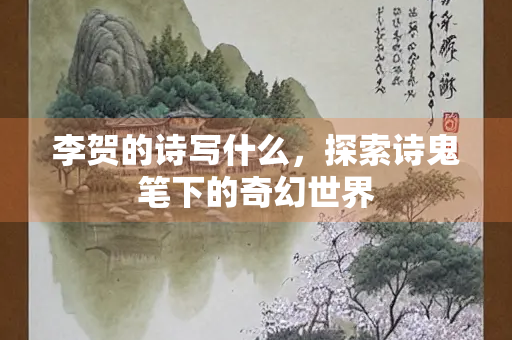 李贺的诗写什么，探索诗鬼笔下的奇幻世界