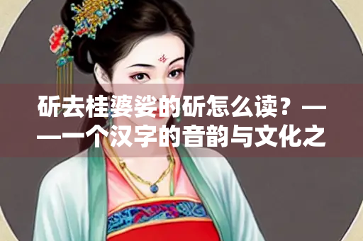 斫去桂婆娑的斫怎么读？——一个汉字的音韵与文化之旅