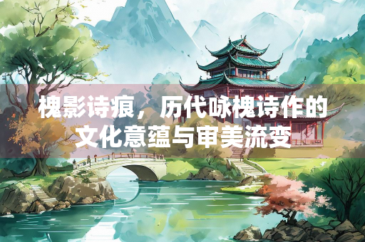 槐影诗痕，历代咏槐诗作的文化意蕴与审美流变