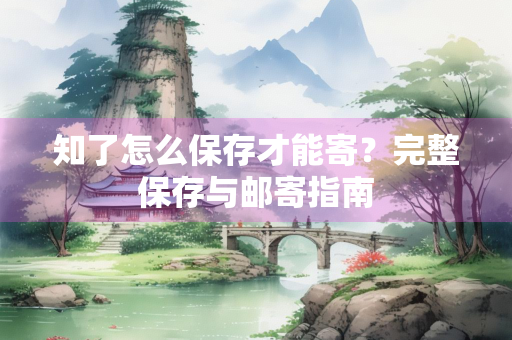知了怎么保存才能寄？完整保存与邮寄指南
