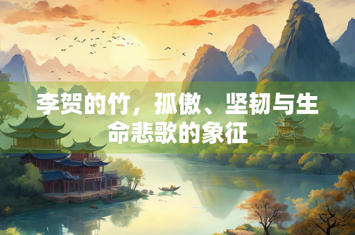 李贺的竹,孤傲、坚韧与生命悲歌的象征 李贺的竹,孤傲、坚韧与生命悲歌的象征