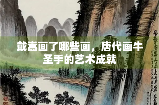 戴嵩画了哪些画，唐代画牛圣手的艺术成就