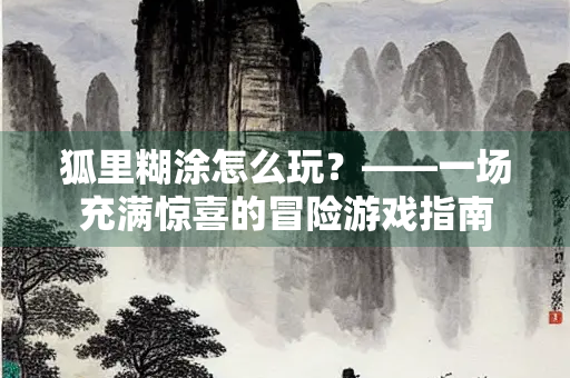 狐里糊涂怎么玩？——一场充满惊喜的冒险游戏指南