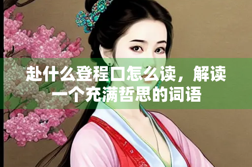 赴什么登程口怎么读，解读一个充满哲思的词语