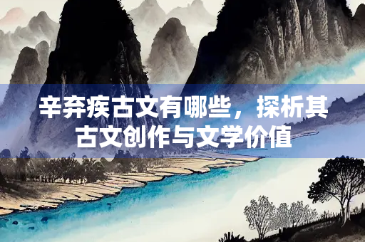 辛弃疾古文有哪些，探析其古文创作与文学价值