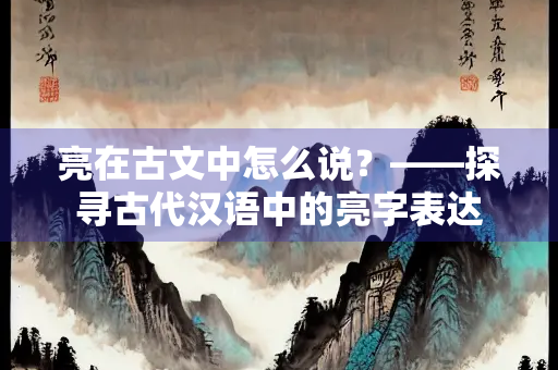 亮在古文中怎么说？——探寻古代汉语中的亮字表达
