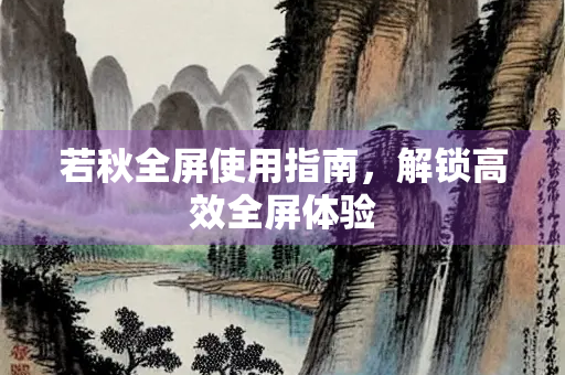 若秋全屏使用指南,解锁高效全屏体验 若秋全屏使用指南,解锁高效全屏体验