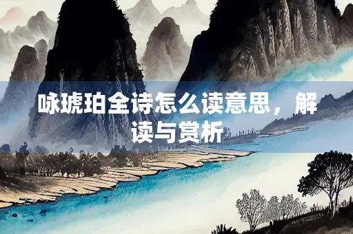 咏琥珀全诗怎么读意思，解读与赏析