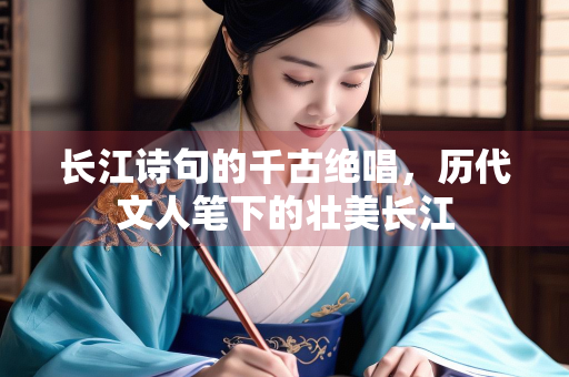 长江诗句的千古绝唱，历代文人笔下的壮美长江