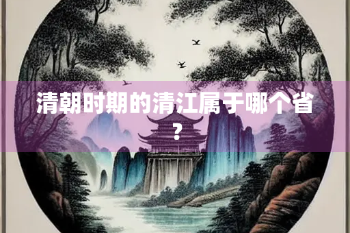 清朝时期的清江属于哪个省？