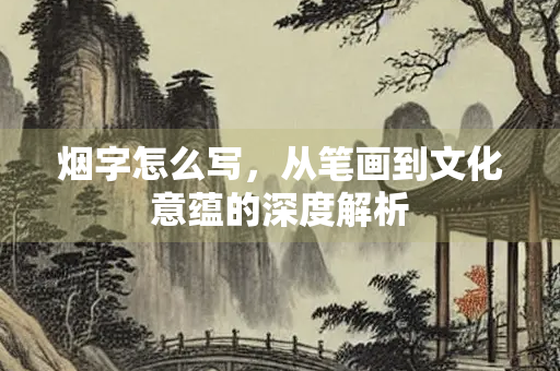 烟字怎么写，从笔画到文化意蕴的深度解析