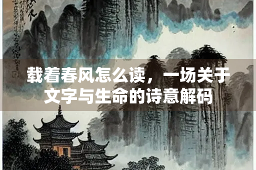载着春风怎么读，一场关于文字与生命的诗意解码
