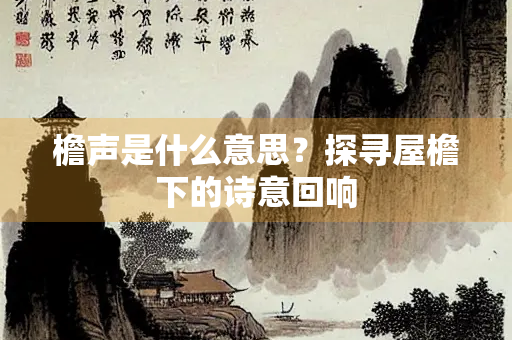 檐声是什么意思？探寻屋檐下的诗意回响
