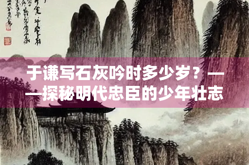 于谦写石灰吟时多少岁？——探秘明代忠臣的少年壮志
