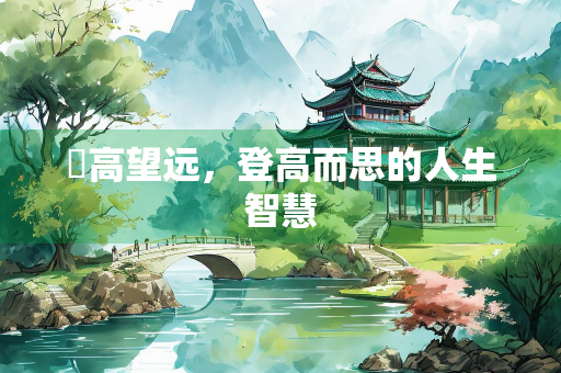 憑高望远，登高而思的人生智慧
