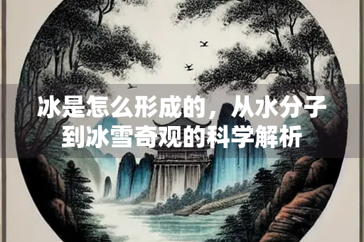 冰是怎么形成的，从水分子到冰雪奇观的科学解析