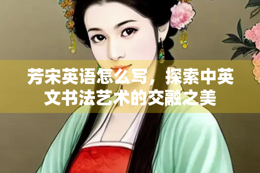 芳宋英语怎么写，探索中英文书法艺术的交融之美