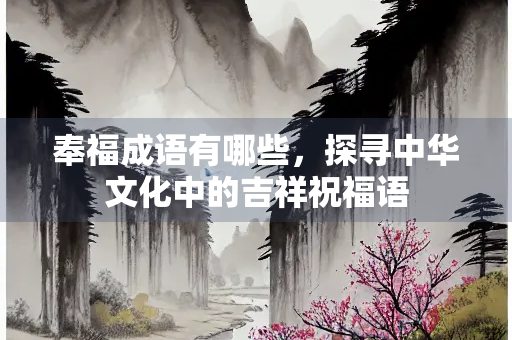 奉福成语有哪些，探寻中华文化中的吉祥祝福语