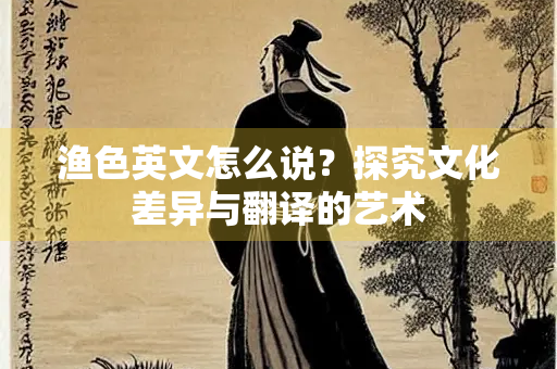 渔色英文怎么说？探究文化差异与翻译的艺术