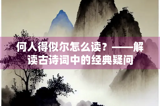 何人得似尔怎么读？——解读古诗词中的经典疑问