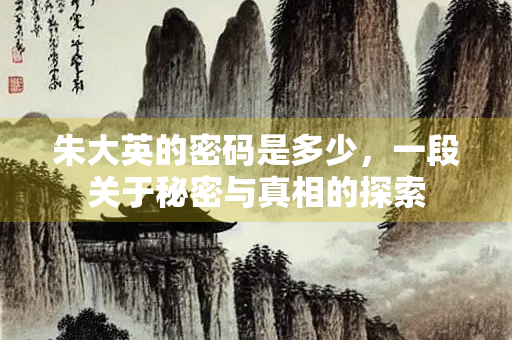朱大英的密码是多少，一段关于秘密与真相的探索