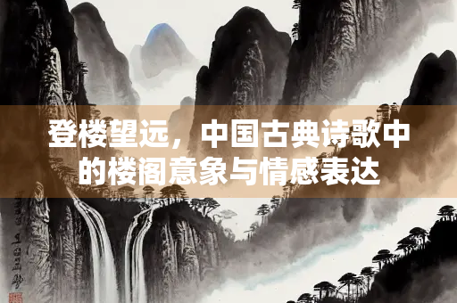登楼望远，中国古典诗歌中的楼阁意象与情感表达
