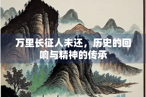 万里长征人未还，历史的回响与精神的传承