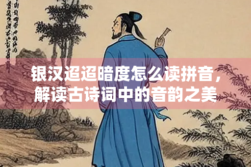 银汉迢迢暗度怎么读拼音，解读古诗词中的音韵之美