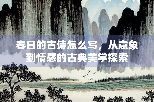 春日的古诗怎么写，从意象到情感的古典美学探索