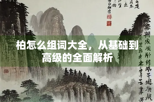 柏怎么组词大全，从基础到高级的全面解析