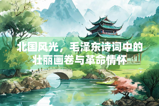 北国风光,毛泽东诗词中的壮丽画卷与革命情怀 北国风光,毛泽东诗词中的壮丽画卷与革命情怀