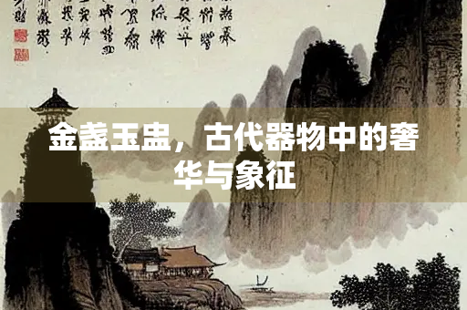 金盏玉盅，古代器物中的奢华与象征