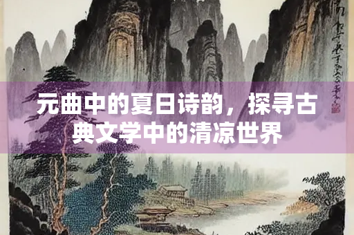 元曲中的夏日诗韵，探寻古典文学中的清凉世界