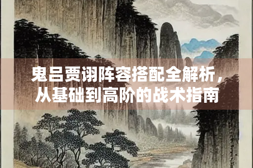 鬼吕贾诩阵容搭配全解析，从基础到高阶的战术指南