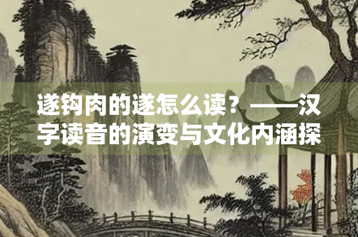 遂钩肉的遂怎么读？——汉字读音的演变与文化内涵探析