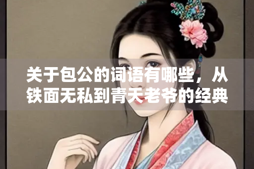 关于包公的词语有哪些，从铁面无私到青天老爷的经典词汇解析