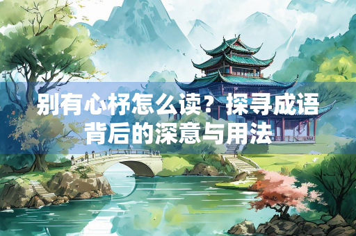 别有心杼怎么读？探寻成语背后的深意与用法