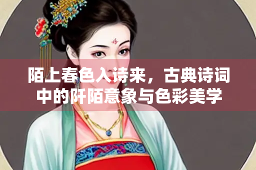 陌上春色入诗来，古典诗词中的阡陌意象与色彩美学