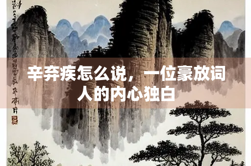 辛弃疾怎么说，一位豪放词人的内心独白