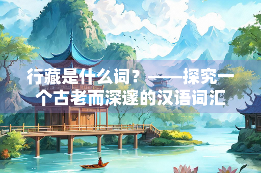 行藏是什么词？——探究一个古老而深邃的汉语词汇