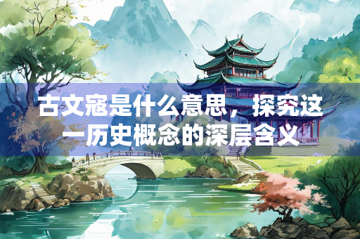 古文寇是什么意思，探究这一历史概念的深层含义