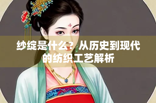 纱绽是什么？从历史到现代的纺织工艺解析