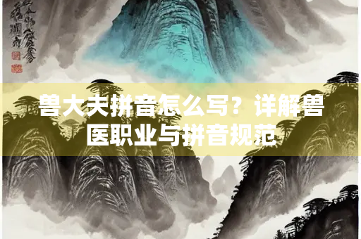 兽大夫拼音怎么写？详解兽医职业与拼音规范