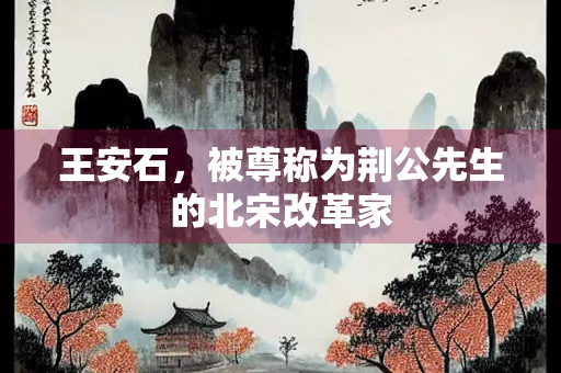 王安石，被尊称为荆公先生的北宋改革家