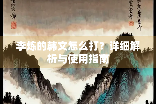 李炼的韩文怎么打？详细解析与使用指南