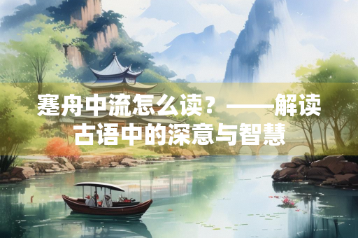 蹇舟中流怎么读？——解读古语中的深意与智慧