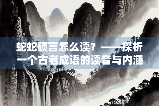 蛇蛇硕言怎么读？——探析一个古老成语的读音与内涵
