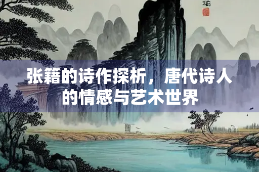 张籍的诗作探析，唐代诗人的情感与艺术世界